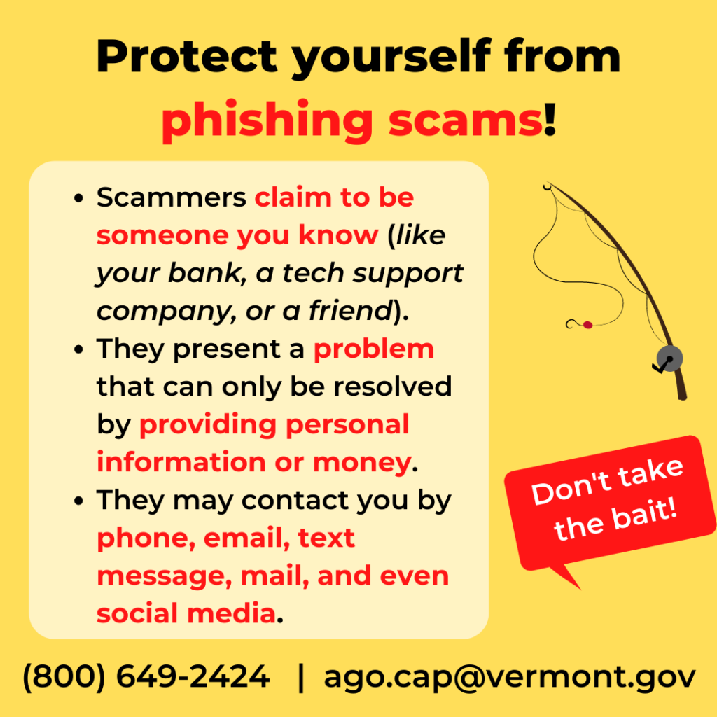 Protect yourself from phishing scams! Scammers claim to be someone you know. They present a problem that can only be resolved by providing personal info or money, they may contact you by phone, email, text, mail, and even social media.