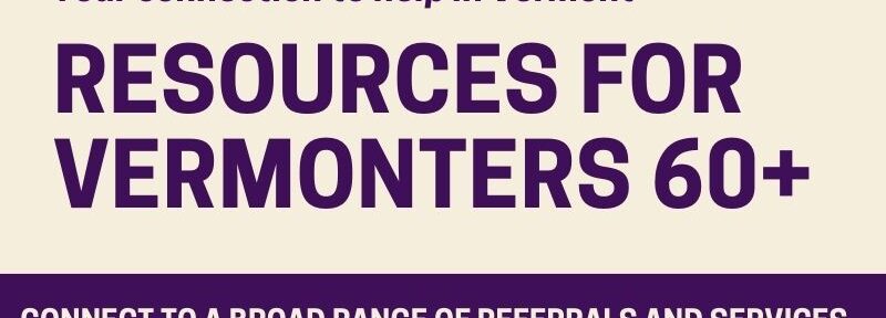 Resources for VTer's 60+ Vermont 2-1-1 VT Area Agencies on Aging 1-800-642-5119 VT Adult Protective Svcs 1-800-564-1612 VT Office of the Public Guardian 1-800-828-2143 UVMMC Case Mgmt and Social Work Team 1-802-847-3553 SASH 1-802-863-2224 Blueprint for Health - contact a Primary Care Physician