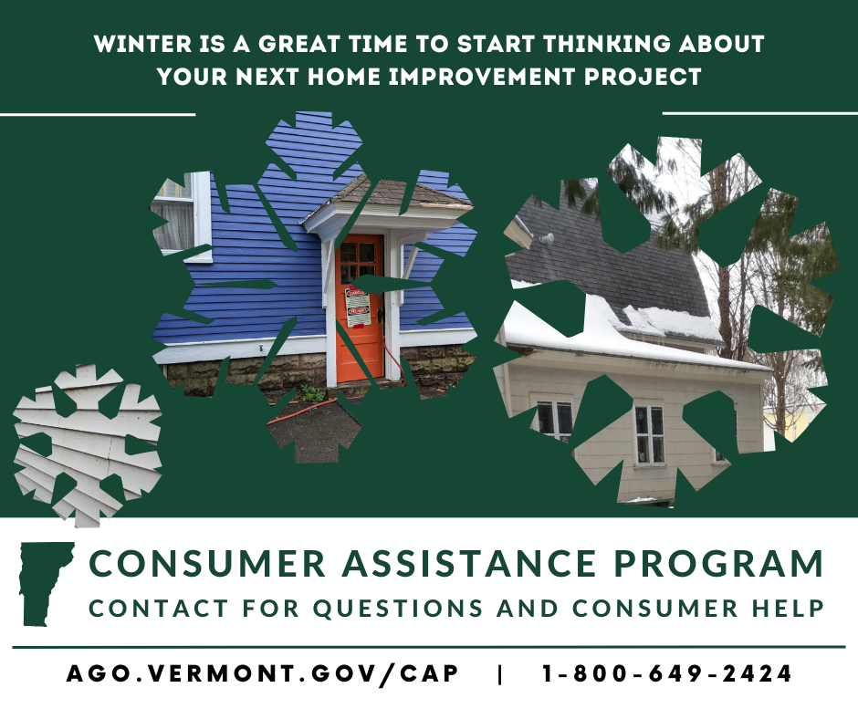 Winter is a great time to start thinking about your next home improvement project. Contact the VT Consumer Assistance Program for questions and consumer help. 1-800-649-2424